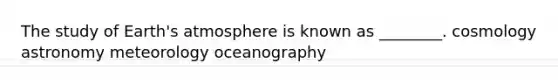 The study of Earth's atmosphere is known as ________. cosmology astronomy meteorology oceanography