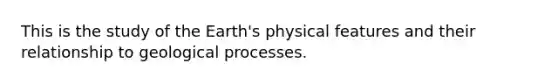 This is the study of the Earth's physical features and their relationship to geological processes.