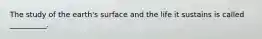 The study of the earth's surface and the life it sustains is called __________.