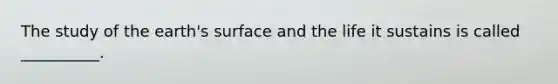 The study of the earth's surface and the life it sustains is called __________.