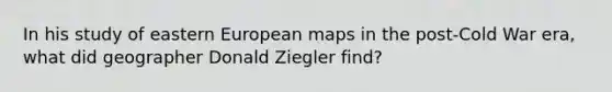 In his study of eastern European maps in the post-Cold War era, what did geographer Donald Ziegler find?