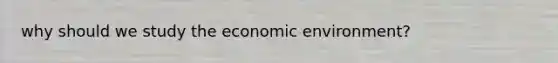 why should we study the economic environment?