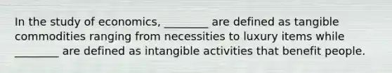 In the study of economics, ________ are defined as tangible commodities ranging from necessities to luxury items while ________ are defined as intangible activities that benefit people.