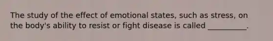 The study of the effect of emotional states, such as stress, on the body's ability to resist or fight disease is called __________.