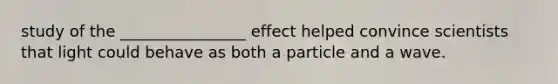 study of the ________________ effect helped convince scientists that light could behave as both a particle and a wave.