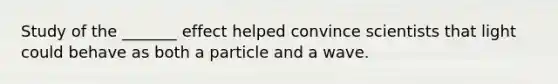 Study of the _______ effect helped convince scientists that light could behave as both a particle and a wave.