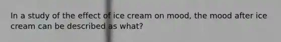 In a study of the effect of ice cream on mood, the mood after ice cream can be described as what?