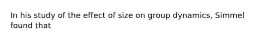 In his study of the effect of size on group dynamics, Simmel found that