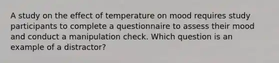 A study on the effect of temperature on mood requires study participants to complete a questionnaire to assess their mood and conduct a manipulation check. Which question is an example of a distractor?