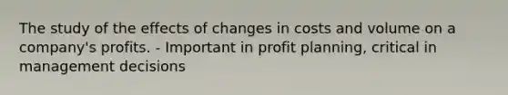 The study of the effects of changes in costs and volume on a company's profits. - Important in profit planning, critical in management decisions