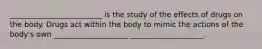 _________________________ is the study of the effects of drugs on the body. Drugs act within the body to mimic the actions of the body's own ____________________ ____________________.