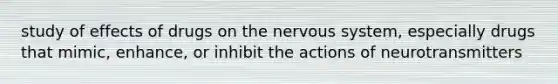 study of effects of drugs on the nervous system, especially drugs that mimic, enhance, or inhibit the actions of neurotransmitters