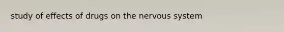 study of effects of drugs on the nervous system