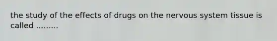 the study of the effects of drugs on the nervous system tissue is called .........