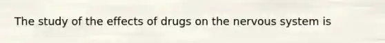 The study of the effects of drugs on the nervous system is