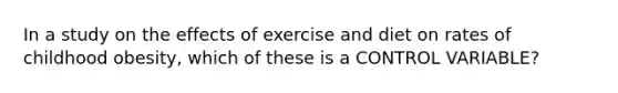 In a study on the effects of exercise and diet on rates of childhood obesity, which of these is a CONTROL VARIABLE?