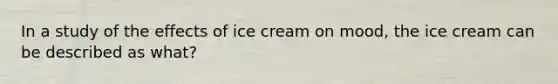 In a study of the effects of ice cream on mood, the ice cream can be described as what?