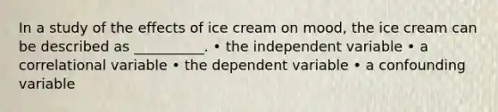 In a study of the effects of ice cream on mood, the ice cream can be described as __________. • the independent variable • a correlational variable • the dependent variable • a confounding variable