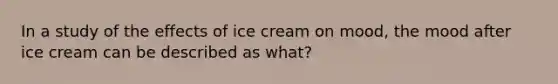 In a study of the effects of ice cream on mood, the mood after ice cream can be described as what?