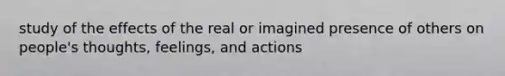 study of the effects of the real or imagined presence of others on people's thoughts, feelings, and actions