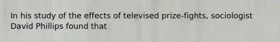 In his study of the effects of televised prize-fights, sociologist David Phillips found that