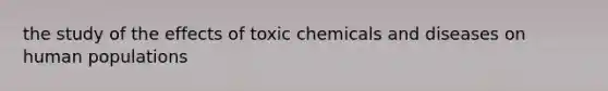 the study of the effects of toxic chemicals and diseases on human populations