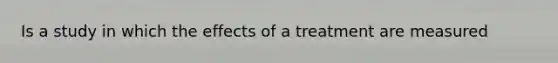 Is a study in which the effects of a treatment are measured