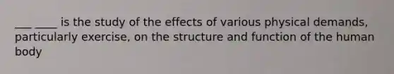 ___ ____ is the study of the effects of various physical demands, particularly exercise, on the structure and function of the human body