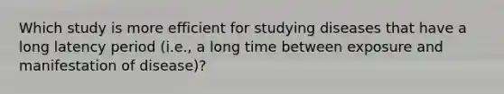 Which study is more efficient for studying diseases that have a long latency period (i.e., a long time between exposure and manifestation of disease)?