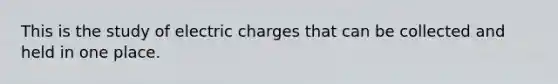 This is the study of electric charges that can be collected and held in one place.