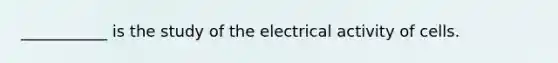 ___________ is the study of the electrical activity of cells.