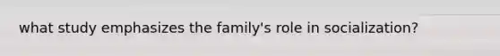 what study emphasizes the family's role in socialization?