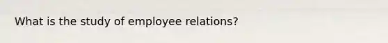 What is the study of employee relations?