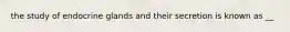 the study of endocrine glands and their secretion is known as __