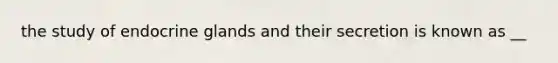 the study of endocrine glands and their secretion is known as __