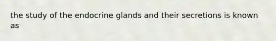 the study of the endocrine glands and their secretions is known as