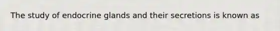 The study of endocrine glands and their secretions is known as