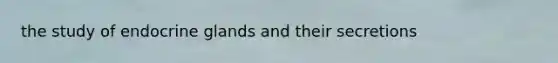 the study of endocrine glands and their secretions