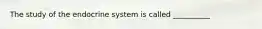 The study of the endocrine system is called __________