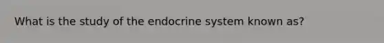 What is the study of the endocrine system known as?