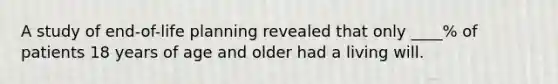 A study of end-of-life planning revealed that only ____% of patients 18 years of age and older had a living will.