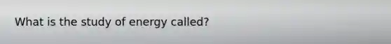 What is the study of energy called?