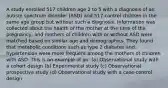 A study enrolled 517 children age 2 to 5 with a diagnosis of an autism spectrum disorder (ASD) and 517 control children in the same age group but without such a diagnosis. Information was collected about the health of the mother at the time of the pregnancy, and mothers of children with or without ASD were matched based on similar age and demographics. They found that metabolic conditions such as type 2 diabetes and hypertension were more frequent among the mothers of children with ASD. This is an example of an: (a) Observational study with a cohort design (b) Experimental study (c) Observational prospective study (d) Observational study with a case-control design