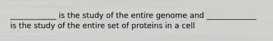 ____________ is the study of the entire genome and _____________ is the study of the entire set of proteins in a cell