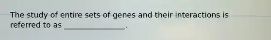 The study of entire sets of genes and their interactions is referred to as ________________.