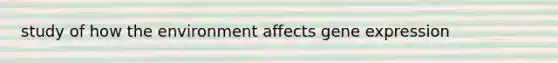 study of how the environment affects gene expression