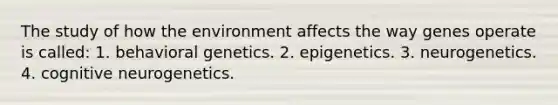 The study of how the environment affects the way genes operate is called: 1. behavioral genetics. 2. epigenetics. 3. neurogenetics. 4. cognitive neurogenetics.