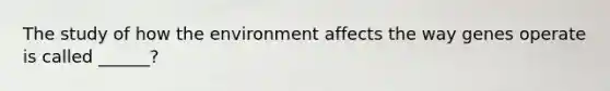 The study of how the environment affects the way genes operate is called ______?