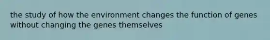 the study of how the environment changes the function of genes without changing the genes themselves
