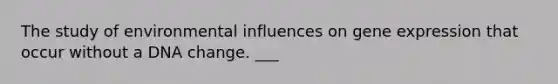 The study of environmental influences on gene expression that occur without a DNA change. ___